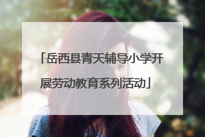 岳西县青天辅导小学开展劳动教育系列活动