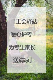 工会驿站暖心护考 为考生家长送清凉