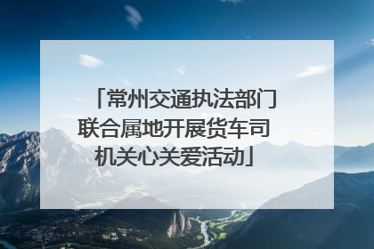 常州交通执法部门联合属地开展货车司机关心关爱活动