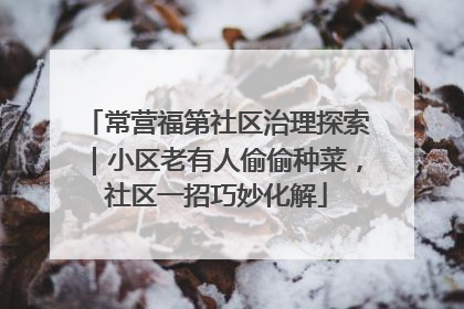 常营福第社区治理探索｜小区老有人偷偷种菜，社区一招巧妙化解