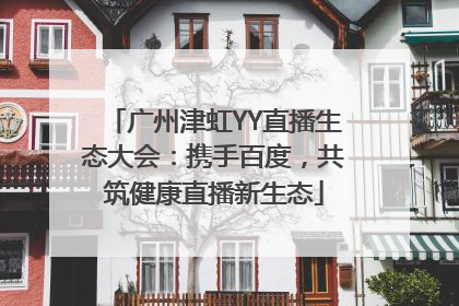 广州津虹YY直播生态大会：携手百度，共筑健康直播新生态