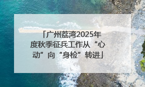 广州荔湾2025年度秋季征兵工作从“心动”向“身检”转进