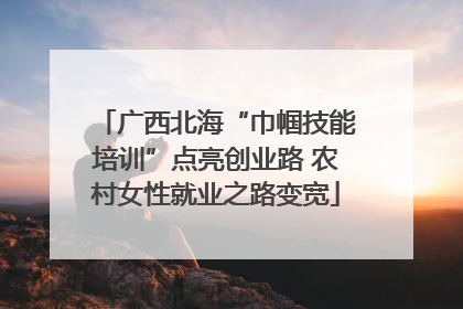 广西北海“巾帼技能培训”点亮创业路 农村女性就业之路变宽