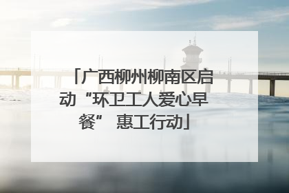 广西柳州柳南区启动“环卫工人爱心早餐” 惠工行动