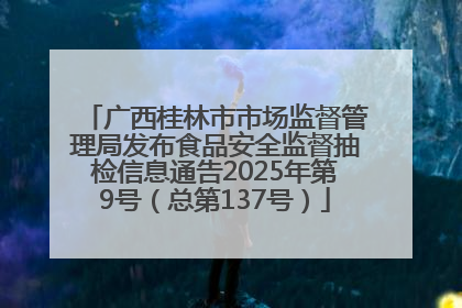 广西桂林市市场监督管理局发布食品安全监督抽检信息通告2025年第9号（总第137号）