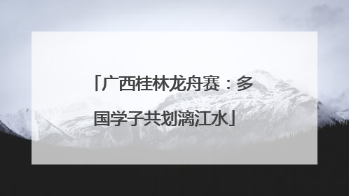 广西桂林龙舟赛：多国学子共划漓江水