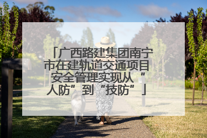 广西路建集团南宁市在建轨道交通项目 安全管理实现从“人防”到“技防”