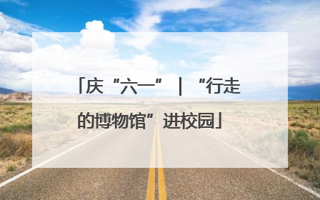 庆“六一”｜“行走的博物馆”进校园
