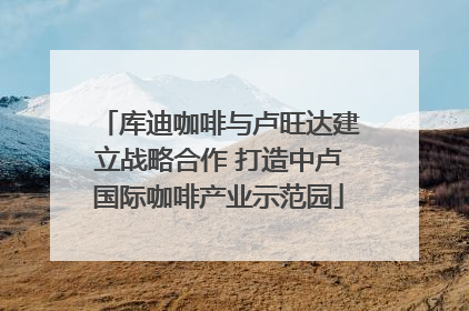 库迪咖啡与卢旺达建立战略合作 打造中卢国际咖啡产业示范园