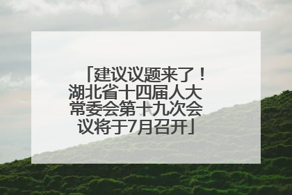 建议议题来了！湖北省十四届人大常委会第十九次会议将于7月召开