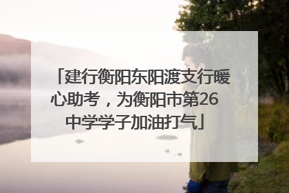建行衡阳东阳渡支行暖心助考，为衡阳市第26中学学子加油打气