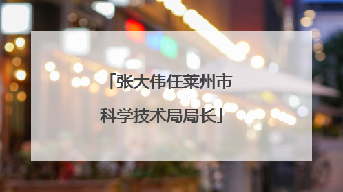 张大伟任莱州市科学技术局局长