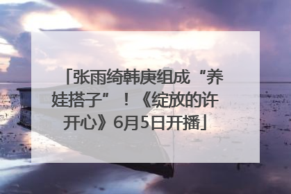 张雨绮韩庚组成“养娃搭子”！《绽放的许开心》6月5日开播