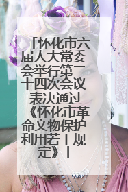 怀化市六届人大常委会举行第二十四次会议 表决通过《怀化市革命文物保护利用若干规定》