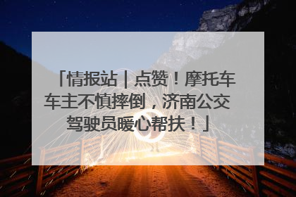 情报站｜点赞！摩托车车主不慎摔倒，济南公交驾驶员暖心帮扶！
