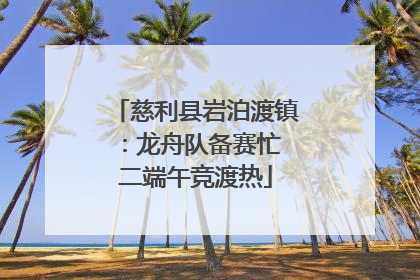慈利县岩泊渡镇：龙舟队备赛忙 二端午竞渡热