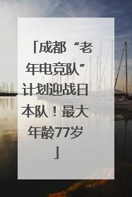 成都“老年电竞队”计划迎战日本队！最大年龄77岁
