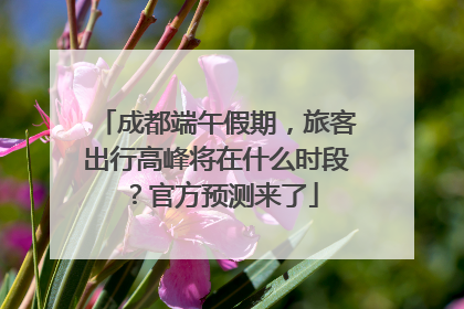成都端午假期，旅客出行高峰将在什么时段？官方预测来了