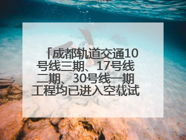 成都轨道交通10号线三期、17号线二期、30号线一期工程均已进入空载试运行阶段