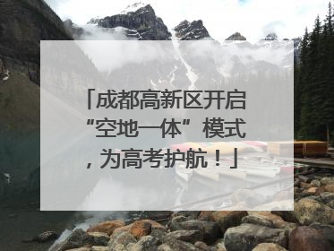 成都高新区开启“空地一体”模式，为高考护航！
