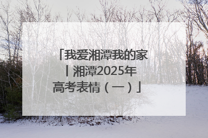 我爱湘潭我的家丨湘潭2025年高考表情（一）