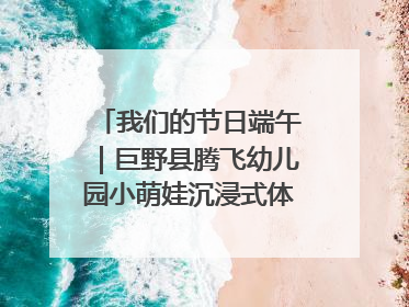我们的节日端午｜巨野县腾飞幼儿园小萌娃沉浸式体验千年习俗