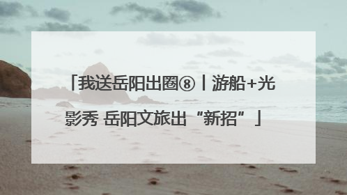 我送岳阳出圈⑧丨游船+光影秀 岳阳文旅出“新招”
