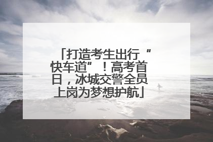 打造考生出行“快车道”！高考首日，冰城交警全员上岗为梦想护航