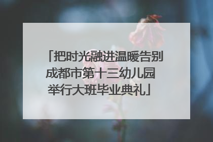 把时光融进温暖告别 成都市第十三幼儿园举行大班毕业典礼