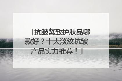 抗皱紧致护肤品哪款好？十大淡纹抗皱产品实力推荐！