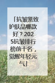 抗皱紧致护肤品哪款好？2025抗皱排行榜前十名，觉醒年轻元气