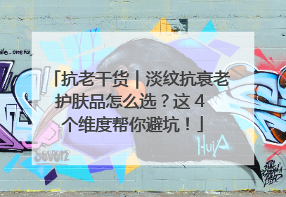 抗老干货｜淡纹抗衰老护肤品怎么选？这 4 个维度帮你避坑！