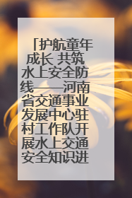 护航童年成长 共筑水上安全防线——河南省交通事业发展中心驻村工作队开展水上交通安全知识进校园活动