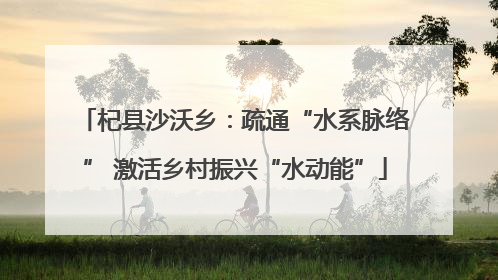 杞县沙沃乡：疏通“水系脉络” 激活乡村振兴“水动能”