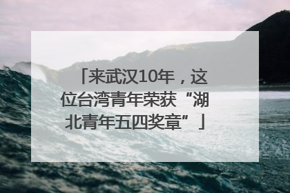 来武汉10年，这位台湾青年荣获“湖北青年五四奖章”