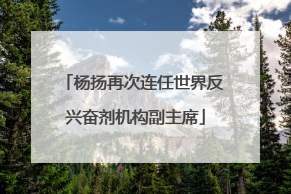 杨扬再次连任世界反兴奋剂机构副主席