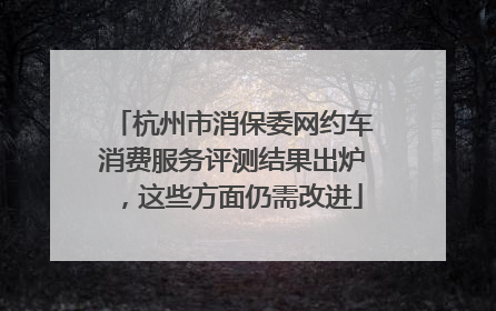 杭州市消保委网约车消费服务评测结果出炉，这些方面仍需改进