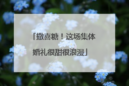 撒喜糖！这场集体婚礼很甜很浪漫