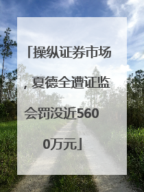 操纵证券市场，夏德全遭证监会罚没近5600万元