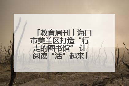 教育周刊丨海口市美兰区打造“行走的图书馆” 让阅读“活”起来