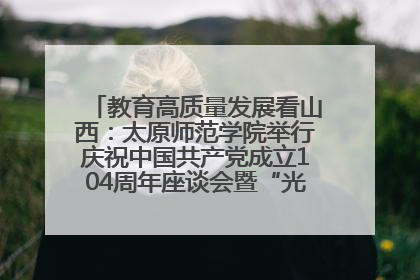 教育高质量发展看山西：太原师范学院举行庆祝中国共产党成立104周年座谈会暨“光荣在党50年”纪念章颁发仪式