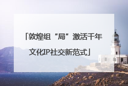 敦煌组“局”激活千年文化IP社交新范式