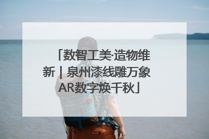 数智工美·造物维新｜泉州漆线雕万象 AR数字焕千秋