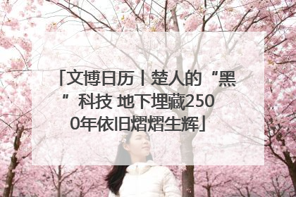 文博日历丨楚人的“黑”科技 地下埋藏2500年依旧熠熠生辉