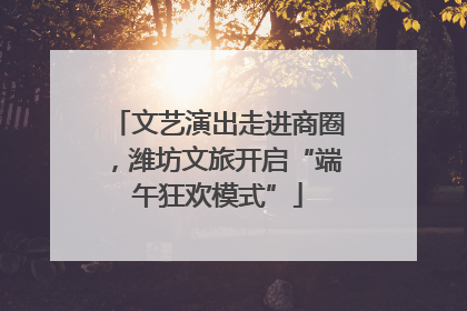 文艺演出走进商圈，潍坊文旅开启“端午狂欢模式”