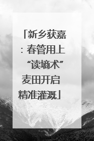 新乡获嘉：春管用上“读墒术” 麦田开启精准灌溉
