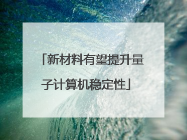 新材料有望提升量子计算机稳定性