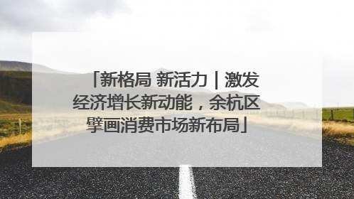 新格局 新活力｜激发经济增长新动能，余杭区擘画消费市场新布局