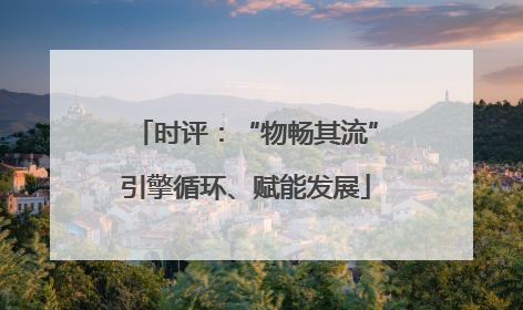 时评：“物畅其流”引擎循环、赋能发展