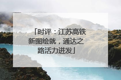 时评：江苏高铁新图绘就，通达之路活力迸发